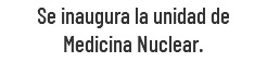 Se inaugura la unidad de Medicina Nuclear.