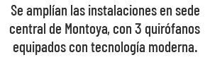 Se amplían las instalaciones en sede central de Montoya, con 3 quirófanos equipados con tecnología moderna.