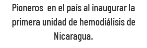 Pioneros en el país al inaugurar la primera unidad de hemodiálisis de Nicaragua.
